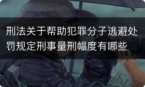 刑法关于帮助犯罪分子逃避处罚规定刑事量刑幅度有哪些