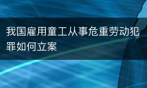 我国雇用童工从事危重劳动犯罪如何立案