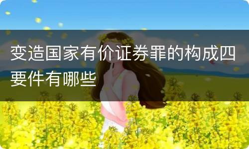 变造国家有价证券罪的构成四要件有哪些