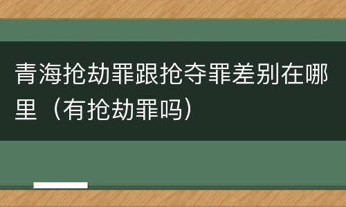 青海抢劫罪跟抢夺罪差别在哪里（有抢劫罪吗）