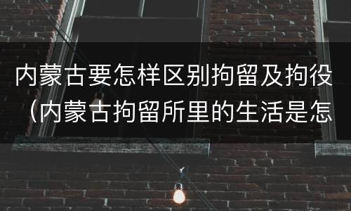 内蒙古要怎样区别拘留及拘役（内蒙古拘留所里的生活是怎么样的）
