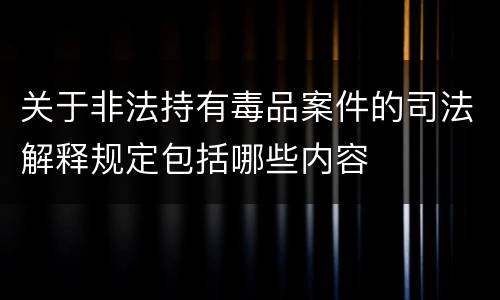 关于非法持有毒品案件的司法解释规定包括哪些内容