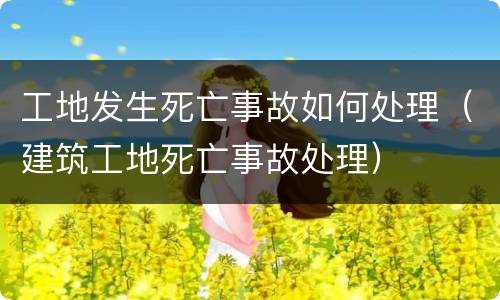 工地发生死亡事故如何处理（建筑工地死亡事故处理）