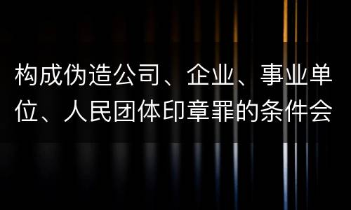 构成伪造公司、企业、事业单位、人民团体印章罪的条件会有什么