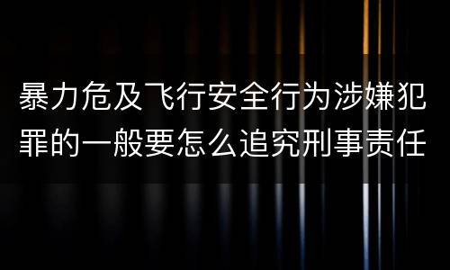 暴力危及飞行安全行为涉嫌犯罪的一般要怎么追究刑事责任