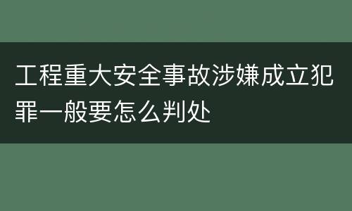 工程重大安全事故涉嫌成立犯罪一般要怎么判处