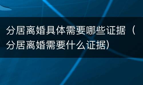 分居离婚具体需要哪些证据（分居离婚需要什么证据）