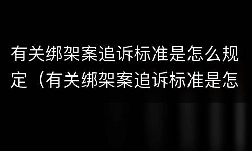 有关绑架案追诉标准是怎么规定（有关绑架案追诉标准是怎么规定的）