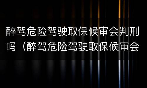 醉驾危险驾驶取保候审会判刑吗（醉驾危险驾驶取保候审会判刑吗多久）