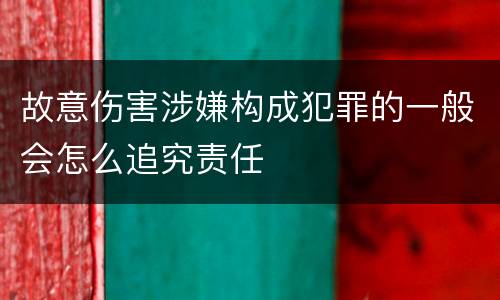 故意伤害涉嫌构成犯罪的一般会怎么追究责任