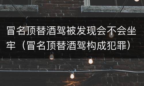 冒名顶替酒驾被发现会不会坐牢（冒名顶替酒驾构成犯罪）