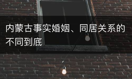 内蒙古事实婚姻、同居关系的不同到底