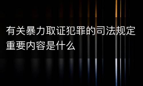 有关暴力取证犯罪的司法规定重要内容是什么