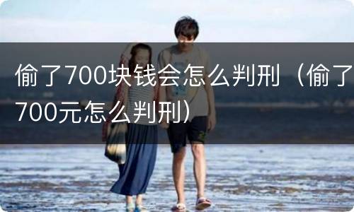 偷了700块钱会怎么判刑（偷了700元怎么判刑）