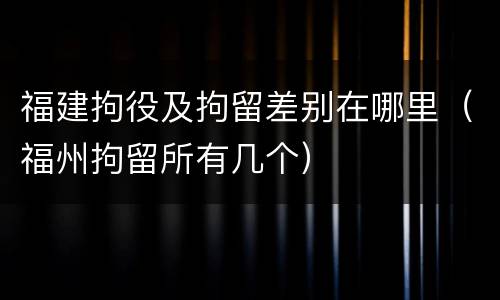 福建拘役及拘留差别在哪里（福州拘留所有几个）