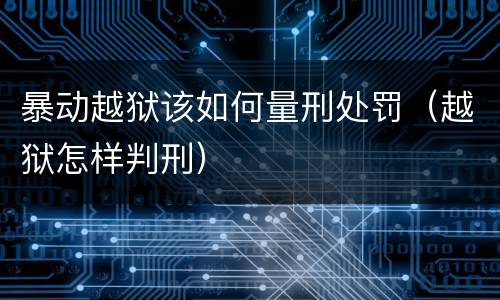暴动越狱该如何量刑处罚（越狱怎样判刑）