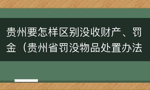 贵州要怎样区别没收财产、罚金（贵州省罚没物品处置办法）