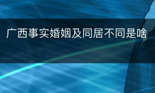 广西事实婚姻及同居不同是啥