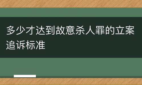 多少才达到故意杀人罪的立案追诉标准