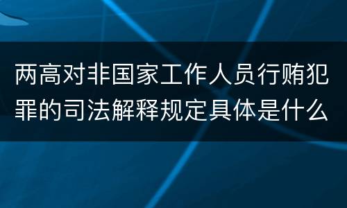 两高对非国家工作人员行贿犯罪的司法解释规定具体是什么主要内容