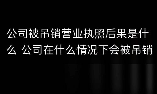 公司被吊销营业执照后果是什么 公司在什么情况下会被吊销营业执照