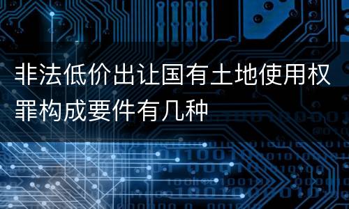 非法低价出让国有土地使用权罪构成要件有几种