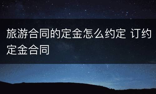 旅游合同的定金怎么约定 订约定金合同