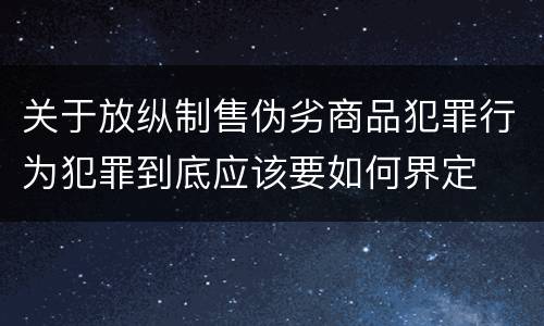 关于放纵制售伪劣商品犯罪行为犯罪到底应该要如何界定