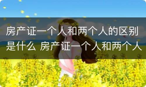 房产证一个人和两个人的区别是什么 房产证一个人和两个人的区别是什么意思