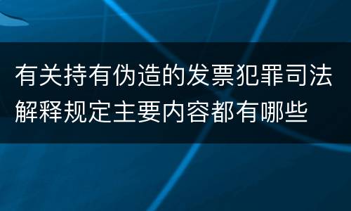 有关持有伪造的发票犯罪司法解释规定主要内容都有哪些
