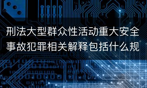 刑法大型群众性活动重大安全事故犯罪相关解释包括什么规定