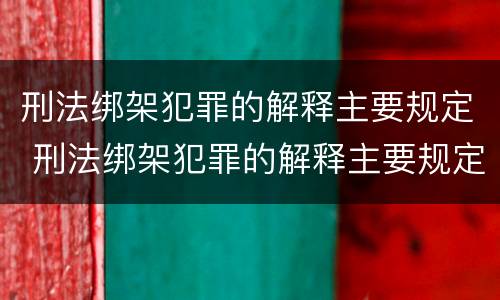 刑法绑架犯罪的解释主要规定 刑法绑架犯罪的解释主要规定有