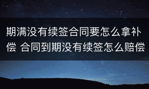期满没有续签合同要怎么拿补偿 合同到期没有续签怎么赔偿