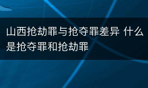 山西抢劫罪与抢夺罪差异 什么是抢夺罪和抢劫罪