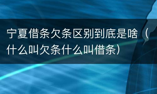 宁夏借条欠条区别到底是啥（什么叫欠条什么叫借条）