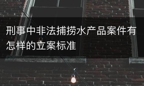 刑事中非法捕捞水产品案件有怎样的立案标准