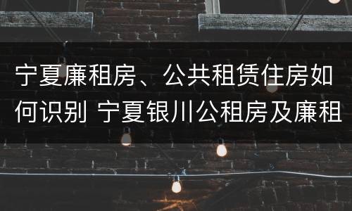 宁夏廉租房、公共租赁住房如何识别 宁夏银川公租房及廉租房