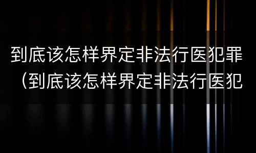 到底该怎样界定非法行医犯罪（到底该怎样界定非法行医犯罪行为）