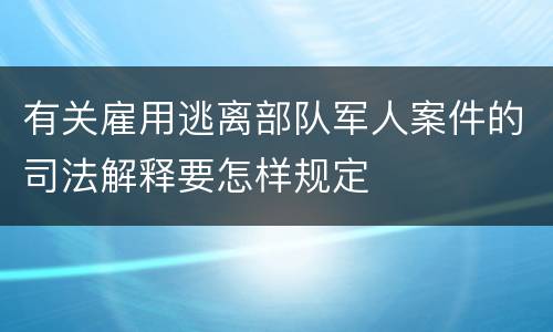 有关雇用逃离部队军人案件的司法解释要怎样规定