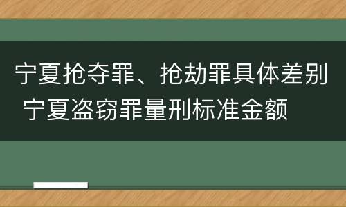 宁夏抢夺罪、抢劫罪具体差别 宁夏盗窃罪量刑标准金额