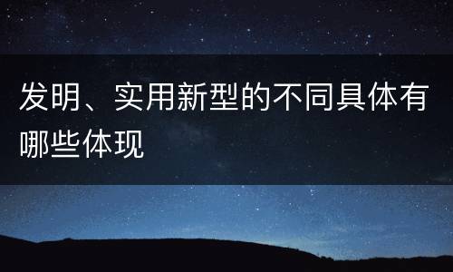 发明、实用新型的不同具体有哪些体现