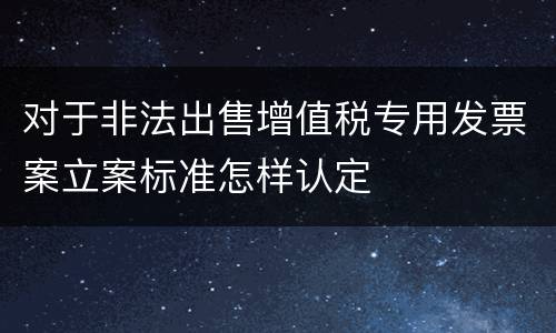 对于非法出售增值税专用发票案立案标准怎样认定
