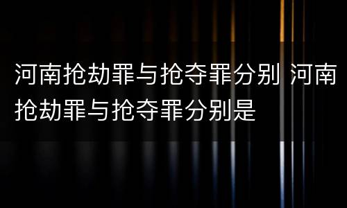 河南抢劫罪与抢夺罪分别 河南抢劫罪与抢夺罪分别是
