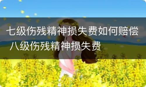 七级伤残精神损失费如何赔偿 八级伤残精神损失费
