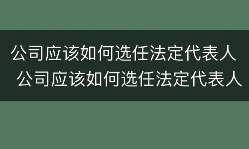 公司应该如何选任法定代表人 公司应该如何选任法定代表人呢