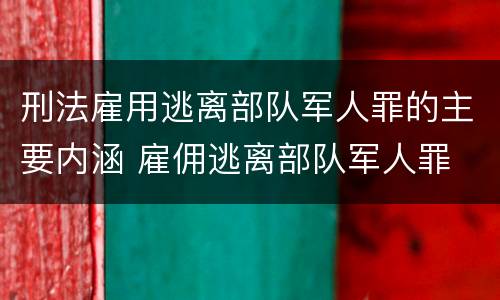 刑法雇用逃离部队军人罪的主要内涵 雇佣逃离部队军人罪