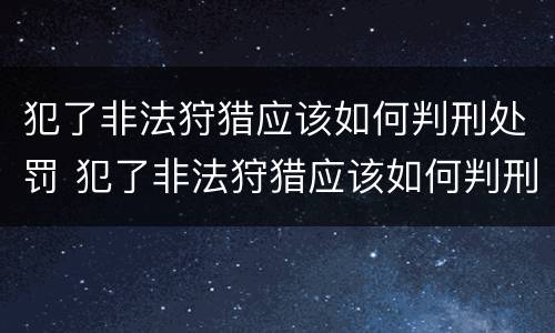 犯了非法狩猎应该如何判刑处罚 犯了非法狩猎应该如何判刑处罚呢