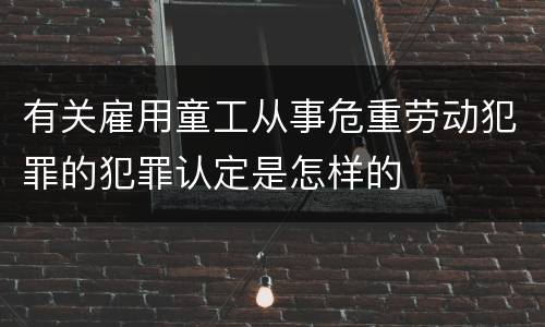 有关雇用童工从事危重劳动犯罪的犯罪认定是怎样的