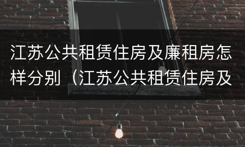 江苏公共租赁住房及廉租房怎样分别（江苏公共租赁住房及廉租房怎样分别购买）
