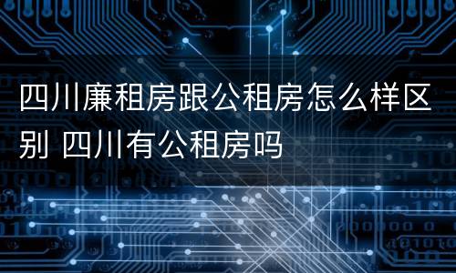 四川廉租房跟公租房怎么样区别 四川有公租房吗